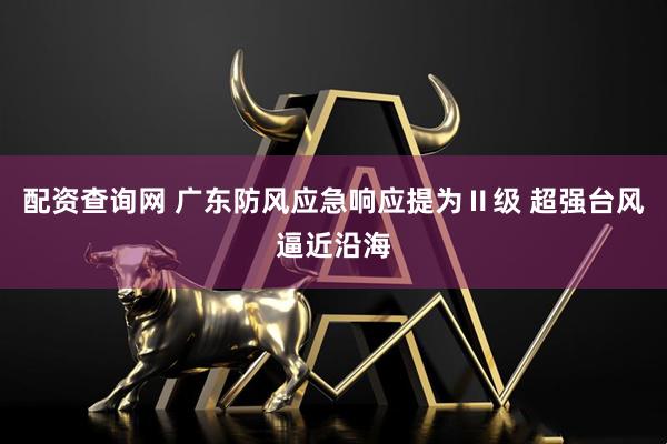 配资查询网 广东防风应急响应提为Ⅱ级 超强台风逼近沿海