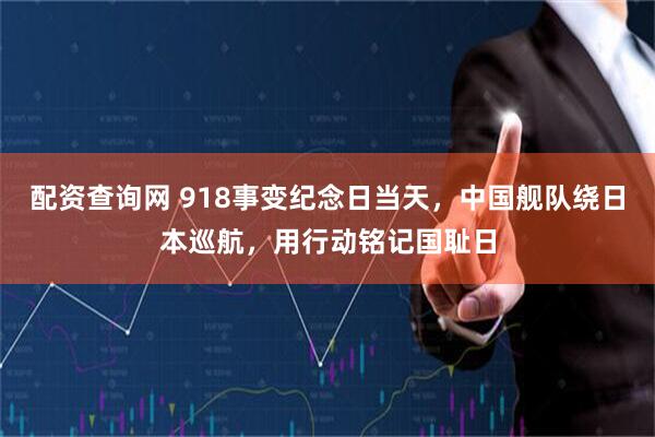 配资查询网 918事变纪念日当天，中国舰队绕日本巡航，用行动铭记国耻日
