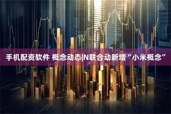 手机配资软件 概念动态|N联合动新增“小米概念”