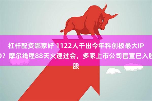 杠杆配资哪家好 1122人干出今年科创板最大IPO？摩尔线程88天火速过会，多家上市公司官宣已入股