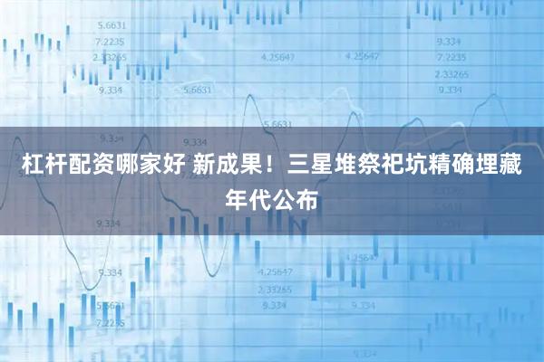 杠杆配资哪家好 新成果！三星堆祭祀坑精确埋藏年代公布