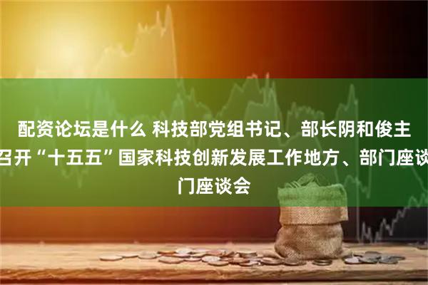 配资论坛是什么 科技部党组书记、部长阴和俊主持召开“十五五”国家科技创新发展工作地方、部门座谈会