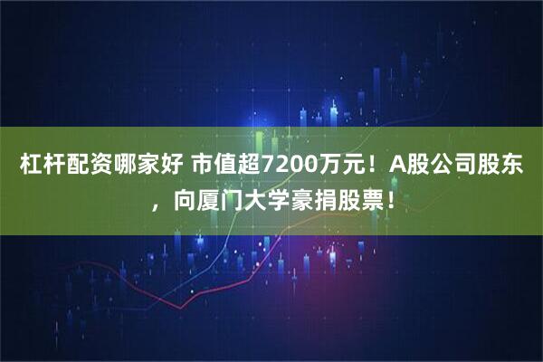 杠杆配资哪家好 市值超7200万元！A股公司股东，向厦门大学豪捐股票！