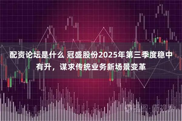 配资论坛是什么 冠盛股份2025年第三季度稳中有升，谋求传统业务新场景变革