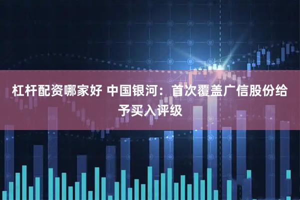 杠杆配资哪家好 中国银河：首次覆盖广信股份给予买入评级
