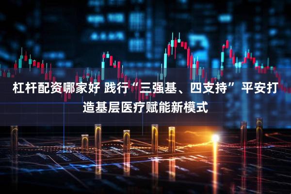 杠杆配资哪家好 践行“三强基、四支持” 平安打造基层医疗赋能新模式