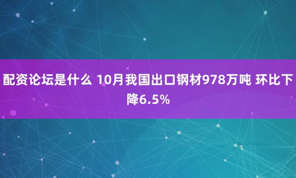 配资论坛是什么 10月我国出口钢材978万吨 环比下降6.5%
