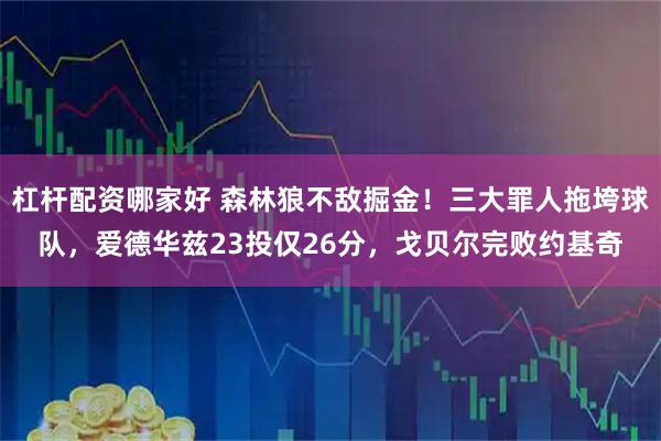 杠杆配资哪家好 森林狼不敌掘金！三大罪人拖垮球队，爱德华兹23投仅26分，戈贝尔完败约基奇