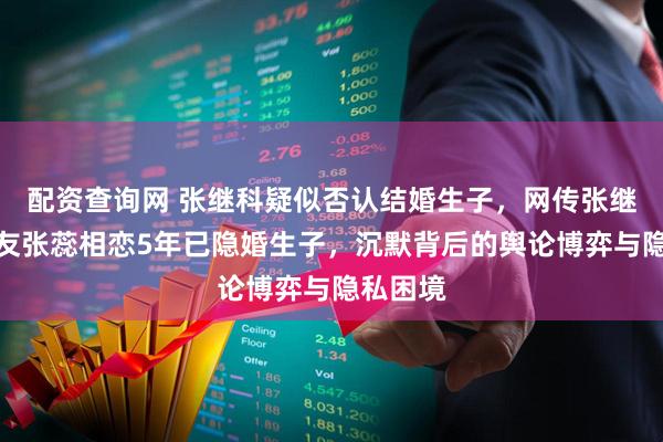 配资查询网 张继科疑似否认结婚生子，网传张继科与女友张蕊相恋5年已隐婚生子，沉默背后的舆论博弈与隐私困境