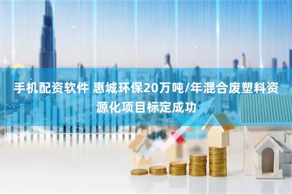 手机配资软件 惠城环保20万吨/年混合废塑料资源化项目标定成功