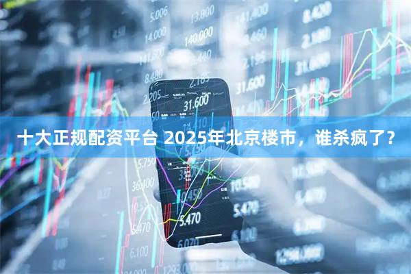 十大正规配资平台 2025年北京楼市，谁杀疯了？