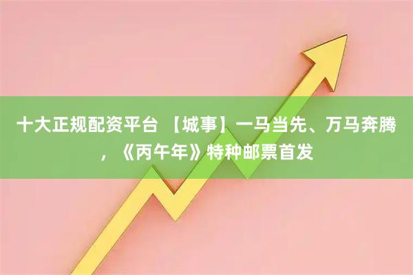 十大正规配资平台 【城事】一马当先、万马奔腾，《丙午年》特种邮票首发