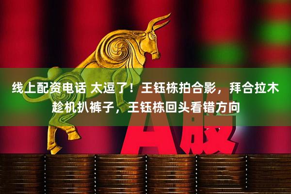 线上配资电话 太逗了！王钰栋拍合影，拜合拉木趁机扒裤子，王钰栋回头看错方向