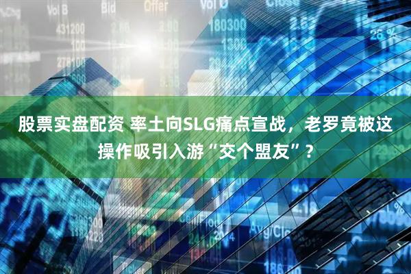 股票实盘配资 率土向SLG痛点宣战，老罗竟被这操作吸引入游“交个盟友”？