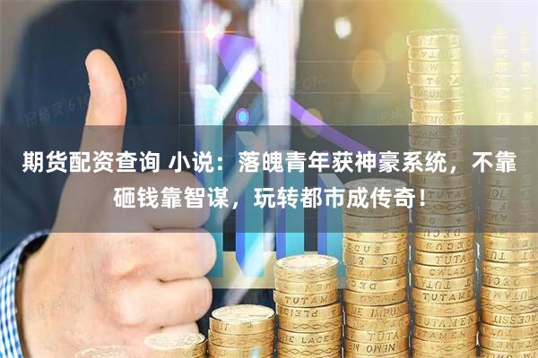 期货配资查询 小说：落魄青年获神豪系统，不靠砸钱靠智谋，玩转都市成传奇！