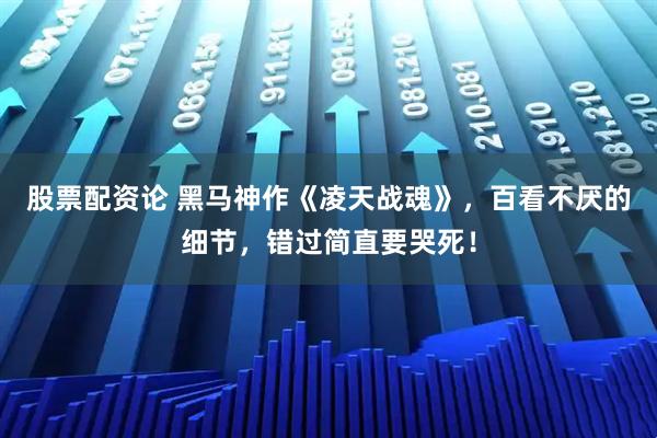 股票配资论 黑马神作《凌天战魂》，百看不厌的细节，错过简直要哭死！