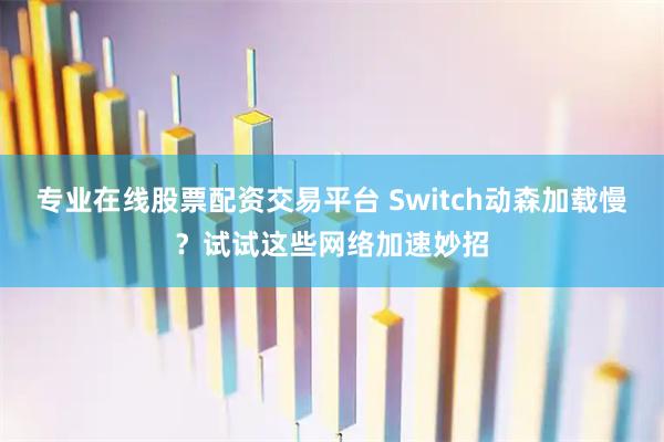 专业在线股票配资交易平台 Switch动森加载慢？试试这些网络加速妙招