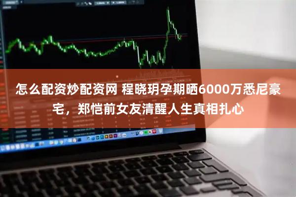 怎么配资炒配资网 程晓玥孕期晒6000万悉尼豪宅，郑恺前女友清醒人生真相扎心