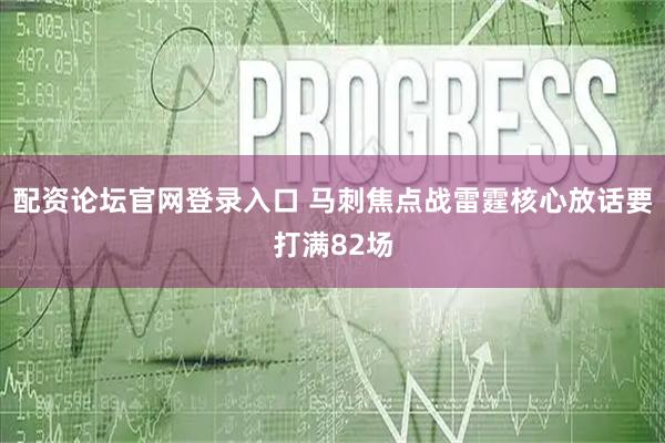 配资论坛官网登录入口 马刺焦点战雷霆核心放话要打满82场