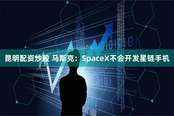 昆明配资炒股 马斯克：SpaceX不会开发星链手机