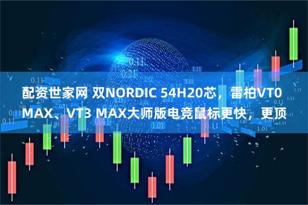 配资世家网 双NORDIC 54H20芯，雷柏VT0 MAX、VT3 MAX大师版电竞鼠标更快，更顶