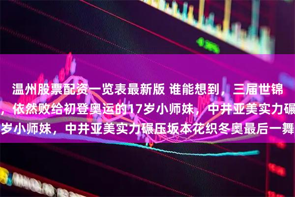 温州股票配资一览表最新版 谁能想到，三届世锦赛冠军一套零失误动作，依然败给初登奥运的17岁小师妹，中井亚美实力碾压坂本花织冬奥最后一舞