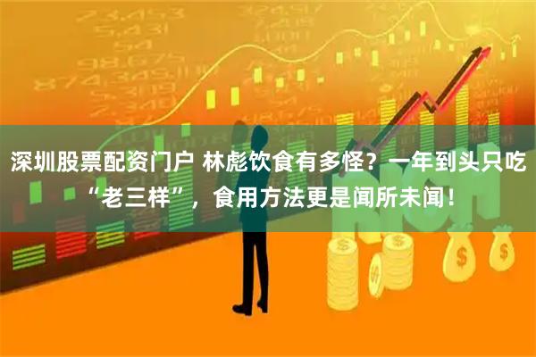 深圳股票配资门户 林彪饮食有多怪？一年到头只吃“老三样”，食用方法更是闻所未闻！