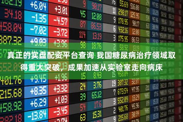 真正的实盘配资平台查询 我国糖尿病治疗领域取得重大突破，成果加速从实验室走向病床