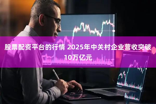 股票配资平台的行情 2025年中关村企业营收突破10万亿元