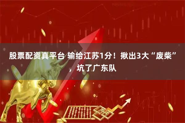 股票配资真平台 输给江苏1分！揪出3大“废柴”，坑了广东队