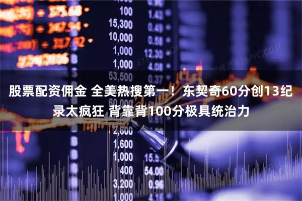 股票配资佣金 全美热搜第一！东契奇60分创13纪录太疯狂 背靠背100分极具统治力