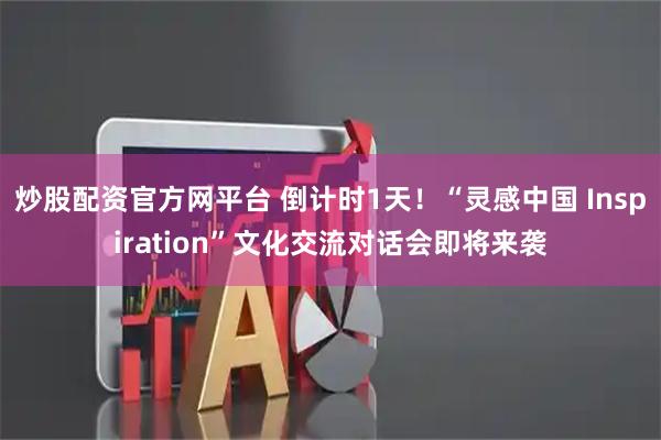 炒股配资官方网平台 倒计时1天！“灵感中国 Inspiration”文化交流对话会即将来袭