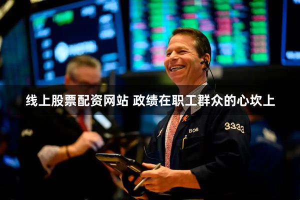 线上股票配资网站 政绩在职工群众的心坎上