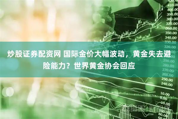 炒股证券配资网 国际金价大幅波动，黄金失去避险能力？世界黄金协会回应