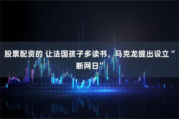 股票配资的 让法国孩子多读书，马克龙提出设立“断网日”