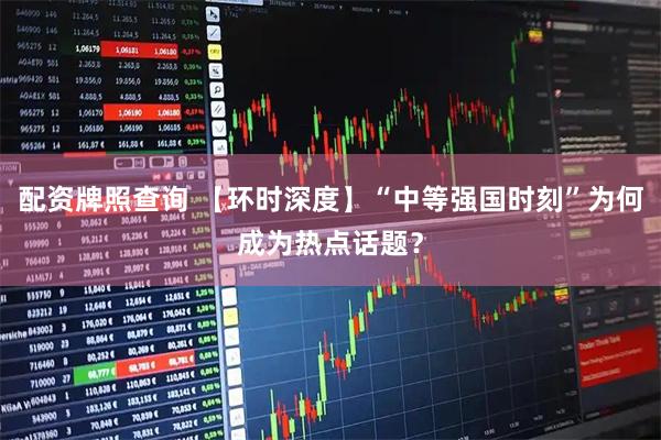 配资牌照查询 【环时深度】“中等强国时刻”为何成为热点话题？
