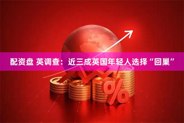 配资盘 英调查：近三成英国年轻人选择“回巢”
