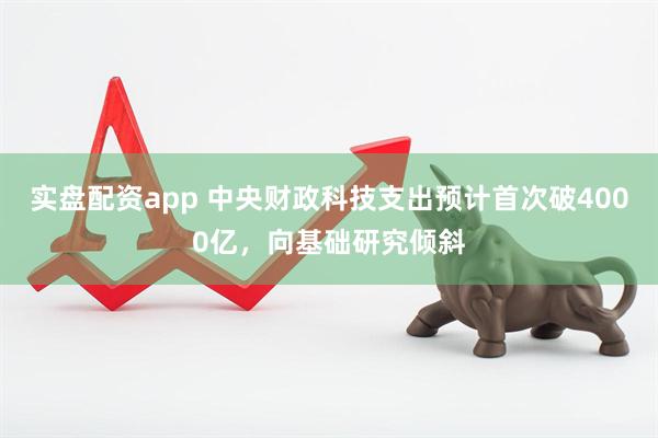 实盘配资app 中央财政科技支出预计首次破4000亿，向基础研究倾斜