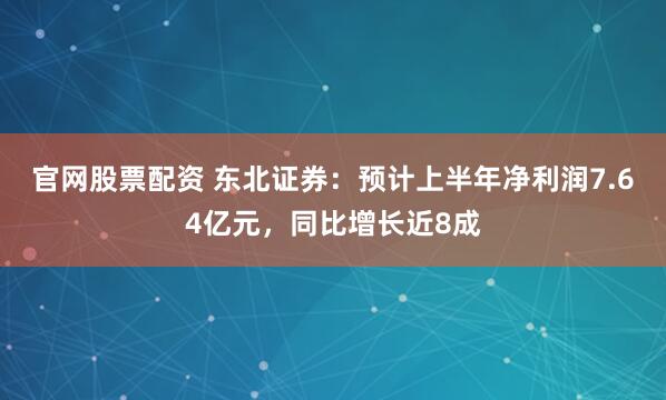 官网股票配资 东北证券：预计上半年净利润7.64亿元，同比增长近8成