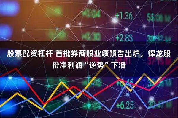 股票配资杠杆 首批券商股业绩预告出炉，锦龙股份净利润“逆势”下滑