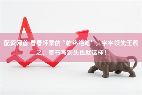 配资网首 看看怀素的“临终绝笔”，字字领先王羲之，草书写到头也就这样！